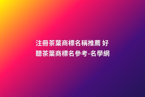 注冊茶葉商標名稱推薦 好聽茶葉商標名參考-名學網-第1張-商標起名-玄機派